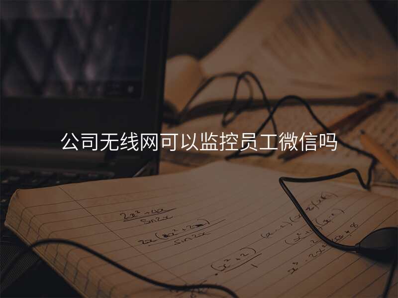 公司无线网可以监控员工微信吗