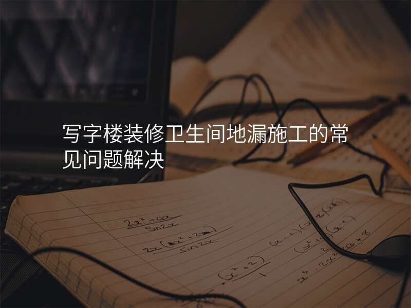 写字楼装修卫生间地漏施工的常见问题解决