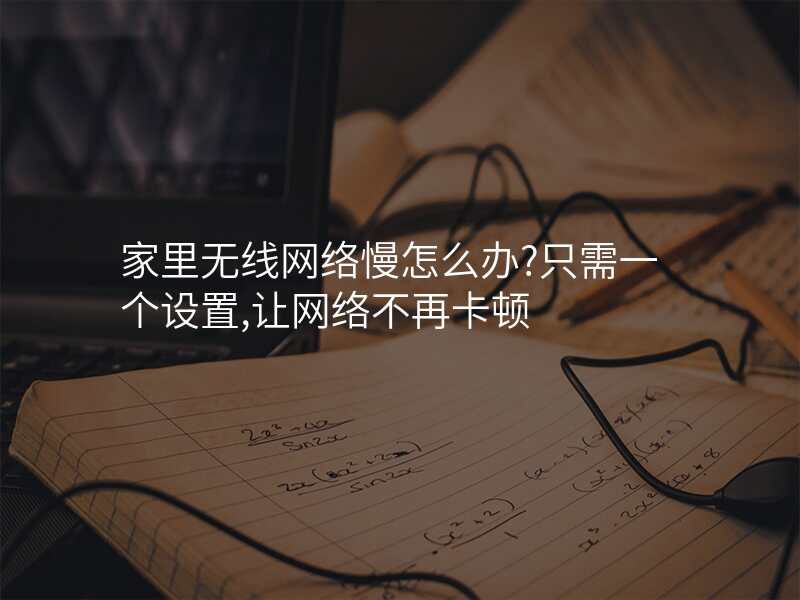 家里无线网络慢怎么办?只需一个设置,让网络不再卡顿