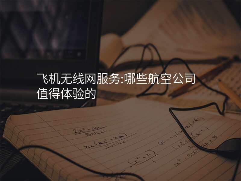 飞机无线网服务:哪些航空公司值得体验的