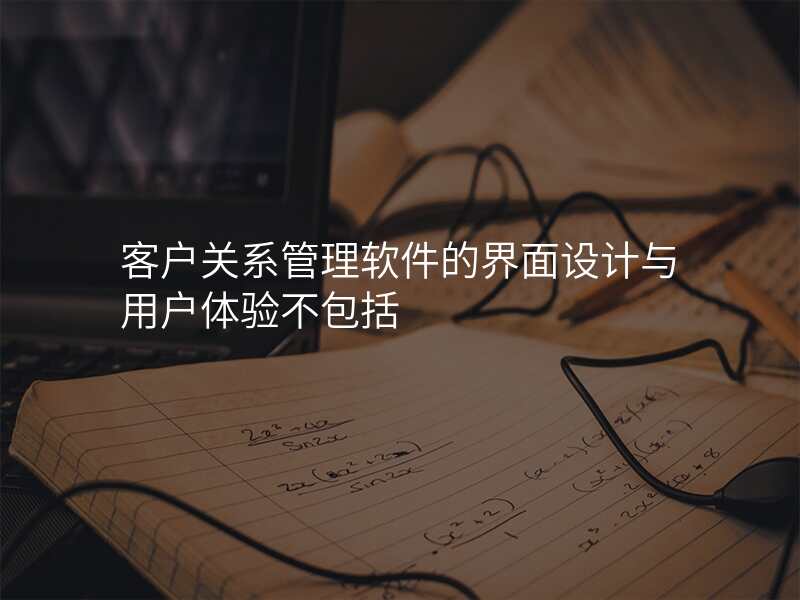 客户关系管理软件的界面设计与用户体验不包括