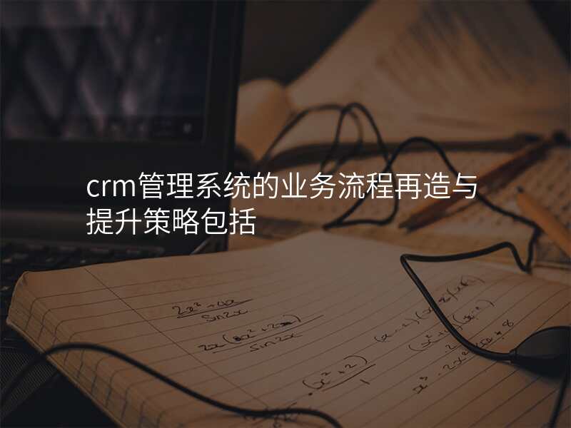 crm管理系统的业务流程再造与提升策略包括