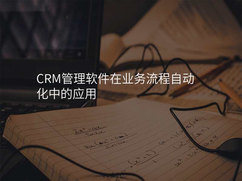 CRM管理软件在业务流程自动化中的应用