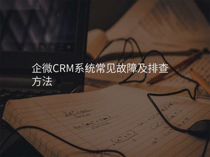 企微CRM系统常见故障及排查方法