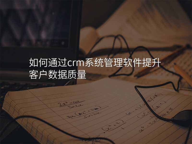 如何通过crm系统管理软件提升客户数据质量