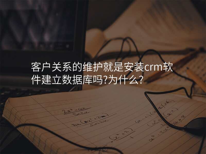 客户关系的维护就是安装crm软件建立数据库吗?为什么?