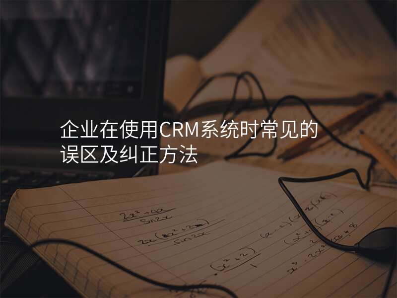 企业在使用CRM系统时常见的误区及纠正方法
