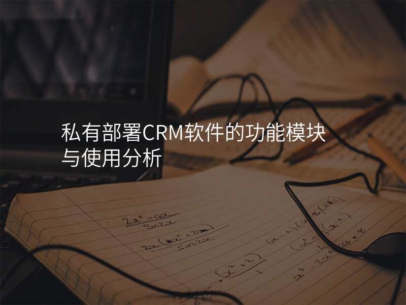 私有部署CRM软件的功能模块与使用分析