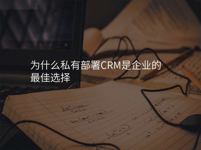 为什么私有部署CRM是企业的最佳选择