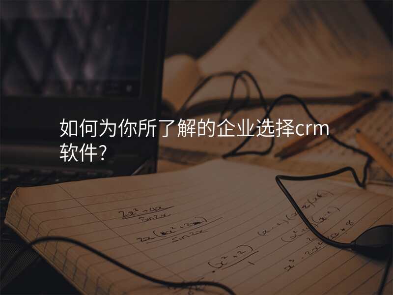 如何为你所了解的企业选择crm软件?