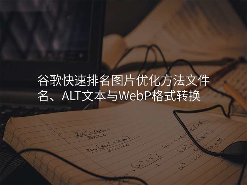 谷歌快速排名图片优化方法文件名、ALT文本与WebP格式转换