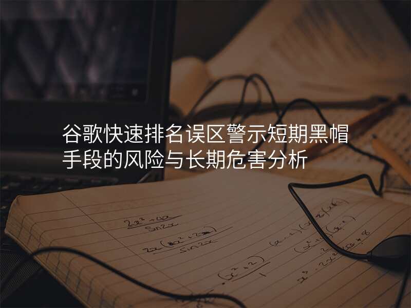 谷歌快速排名误区警示短期黑帽手段的风险与长期危害分析