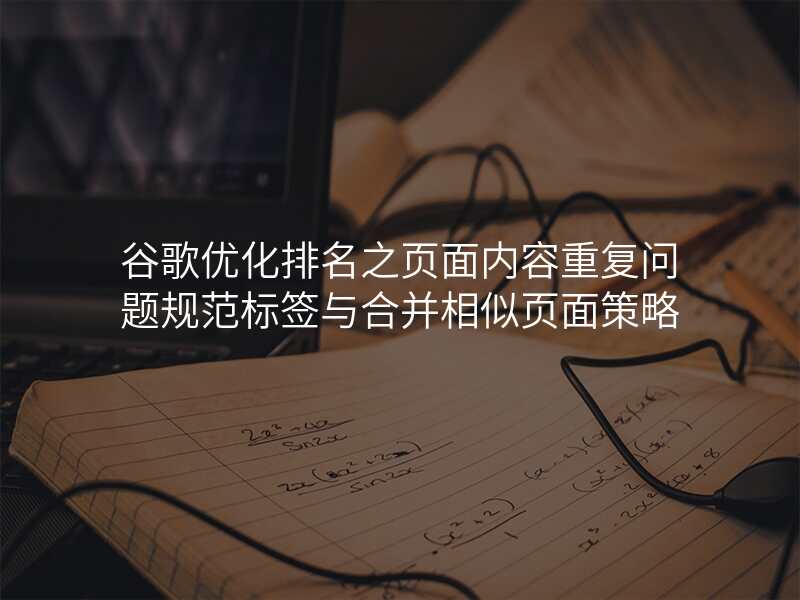 谷歌优化排名之页面内容重复问题规范标签与合并相似页面策略