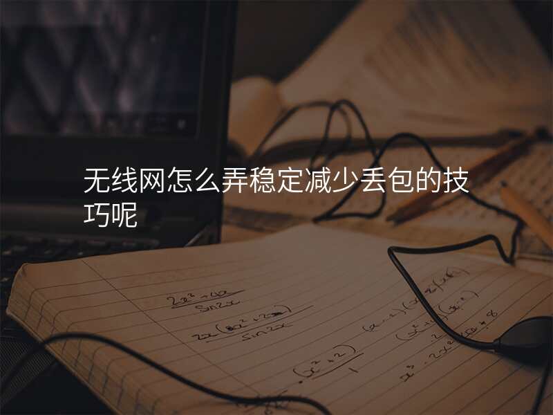 无线网怎么弄稳定减少丢包的技巧呢