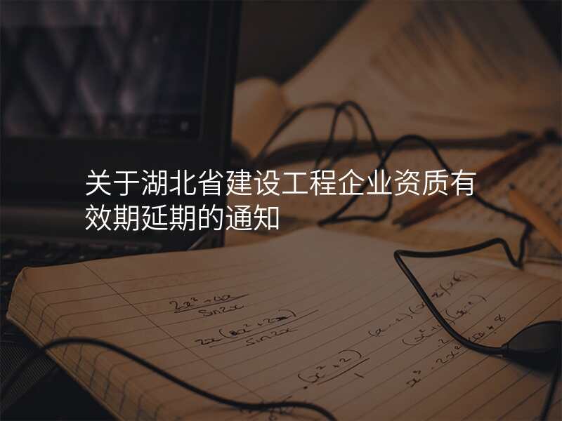 关于湖北省建设工程企业资质有效期延期的通知