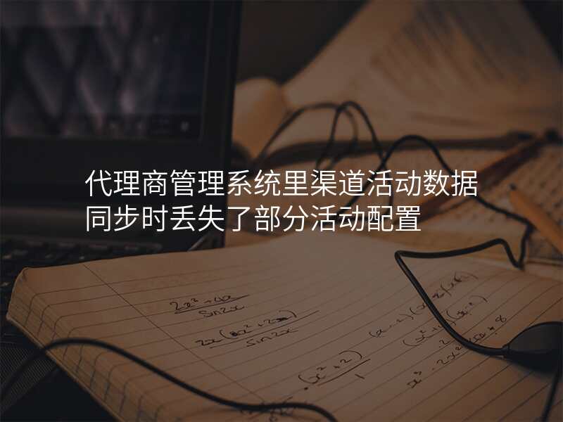 代理商管理系统里渠道活动数据同步时丢失了部分活动配置