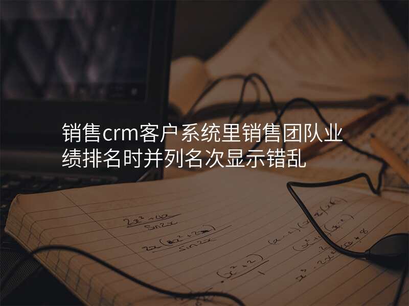 销售crm客户系统里销售团队业绩排名时并列名次显示错乱