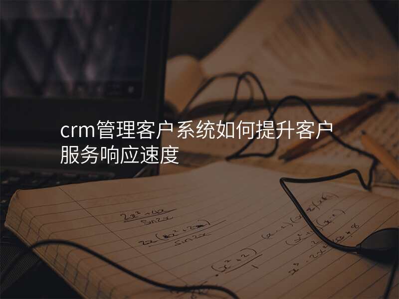 crm管理客户系统如何提升客户服务响应速度