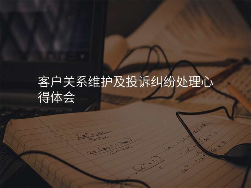 客户关系维护及投诉纠纷处理心得体会