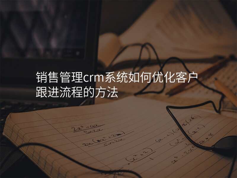 销售管理crm系统如何优化客户跟进流程的方法