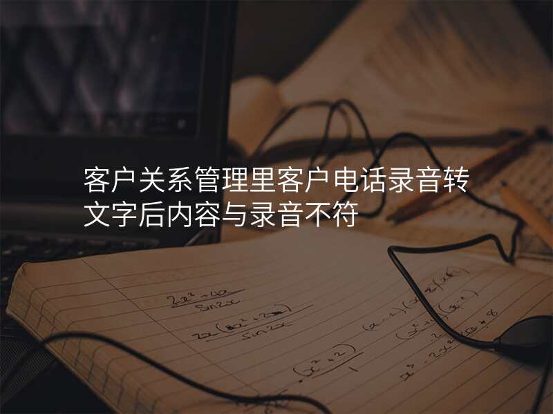 客户关系管理里客户电话录音转文字后内容与录音不符