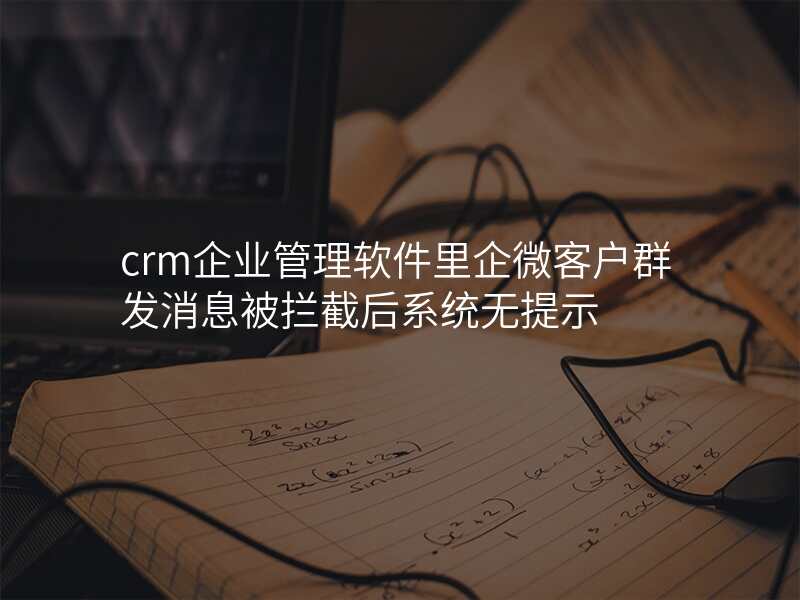 crm企业管理软件里企微客户群发消息被拦截后系统无提示