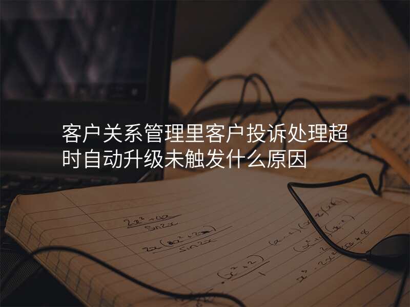 客户关系管理里客户投诉处理超时自动升级未触发什么原因