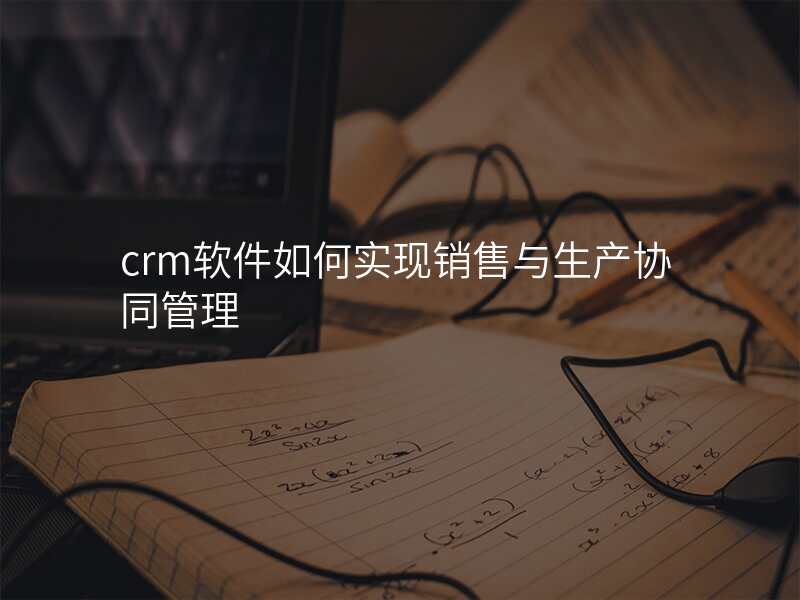 crm软件如何实现销售与生产协同管理