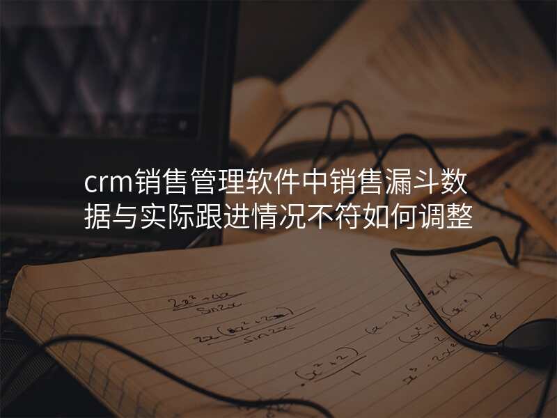 crm销售管理软件中销售漏斗数据与实际跟进情况不符如何调整