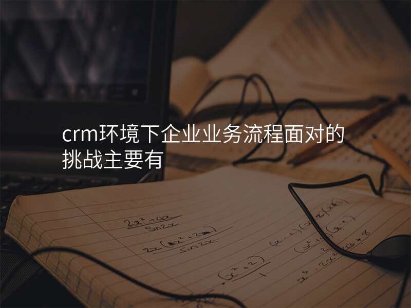 crm环境下企业业务流程面对的挑战主要有
