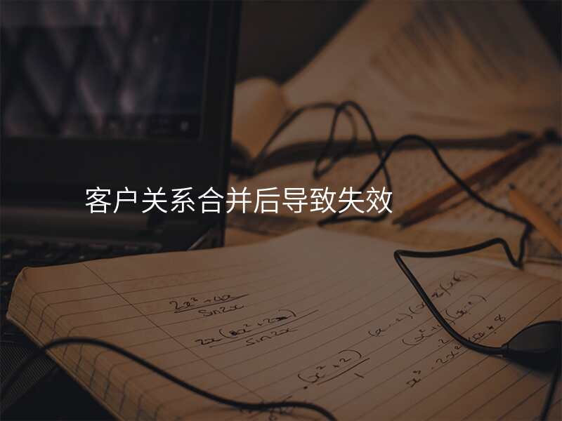 客户关系合并后导致失效