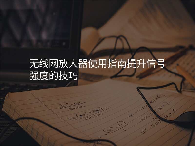 无线网放大器使用指南提升信号强度的技巧