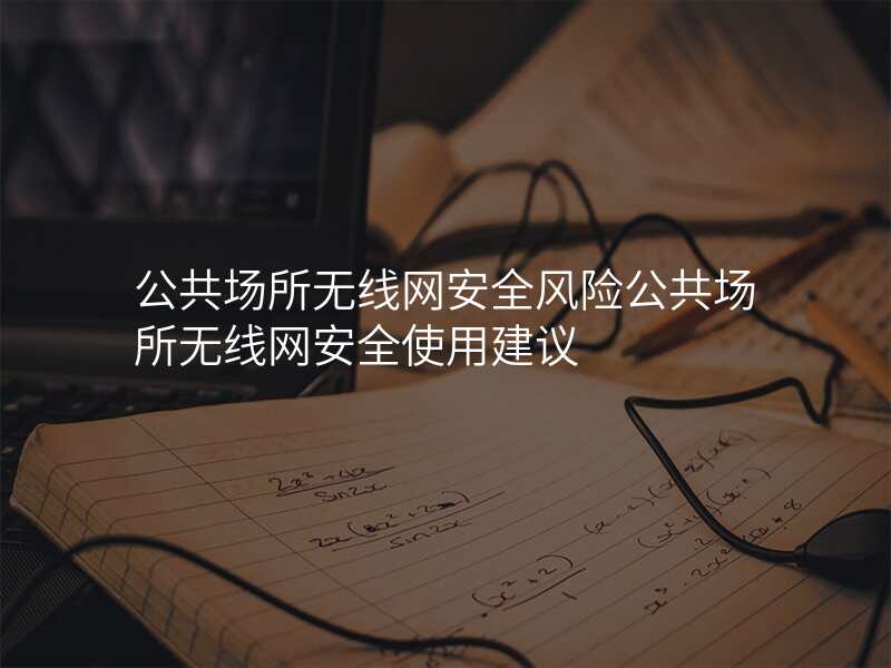 公共场所无线网安全风险公共场所无线网安全使用建议