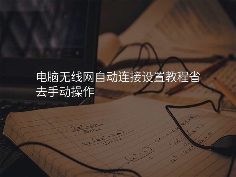 电脑无线网自动连接设置教程省去手动操作