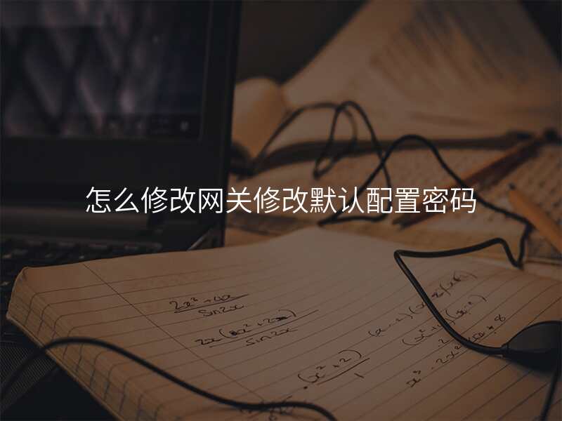 怎么修改网关修改默认配置密码