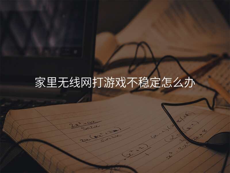 家里无线网打游戏不稳定怎么办