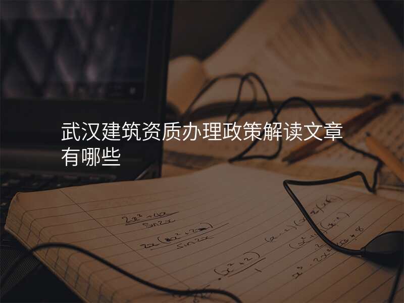 武汉建筑资质办理政策解读文章有哪些