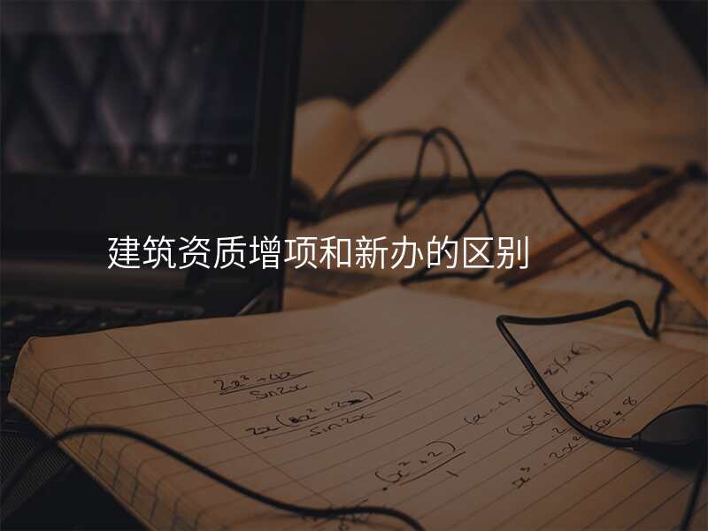 建筑资质增项和新办的区别