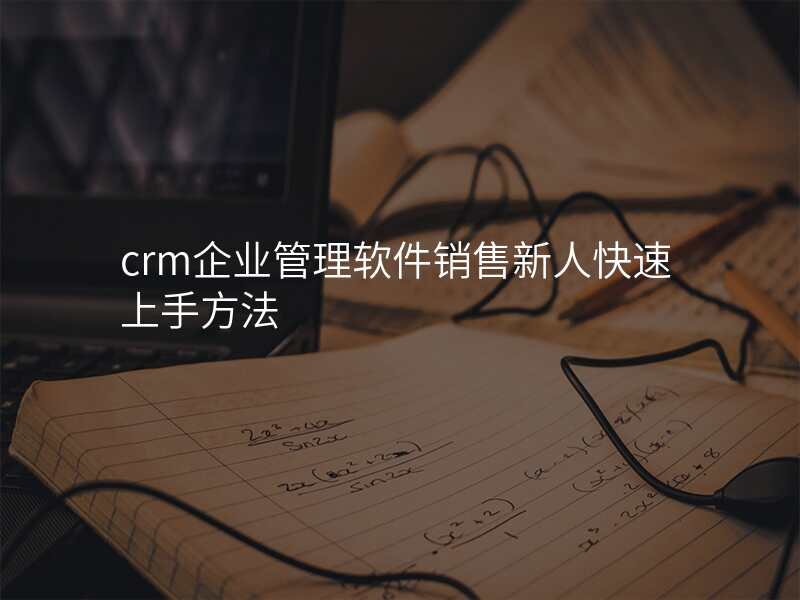 crm企业管理软件销售新人快速上手方法