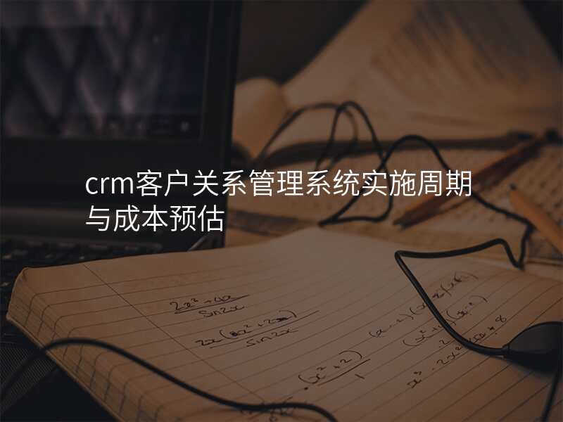 crm客户关系管理系统实施周期与成本预估