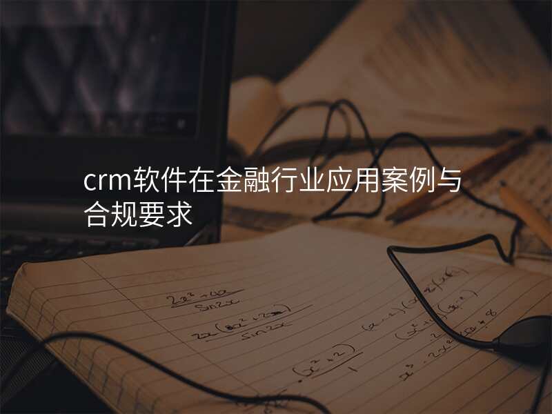 crm软件在金融行业应用案例与合规要求