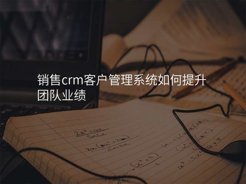 销售crm客户管理系统如何提升团队业绩