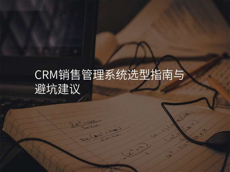 CRM销售管理系统选型指南与避坑建议