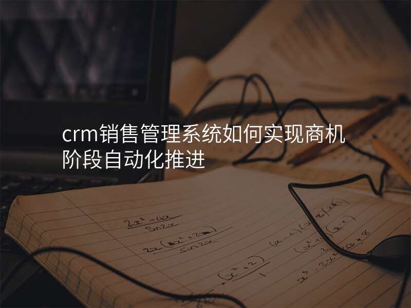 crm销售管理系统如何实现商机阶段自动化推进