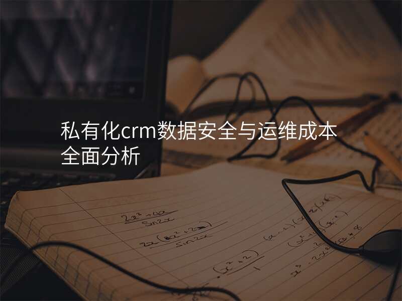 私有化crm数据安全与运维成本全面分析