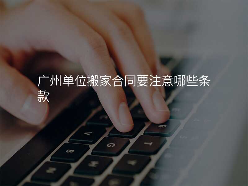 廣州單位搬家合同要注意哪些條款