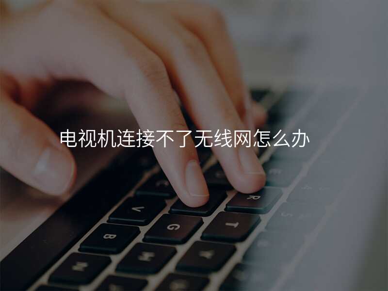 电视机连接不了无线网怎么办