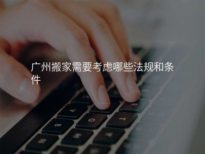 廣州搬家需要考慮哪些法規和條件