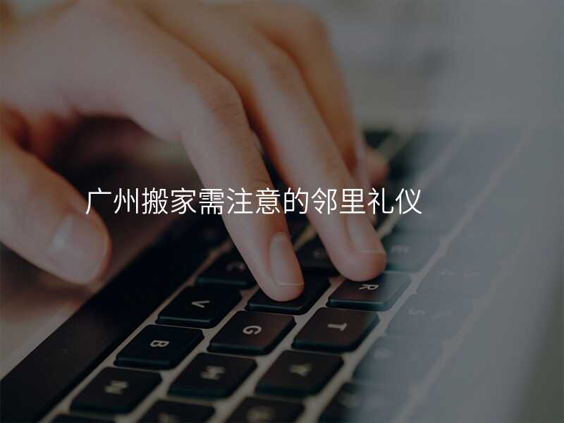 廣州搬家需注意的鄰里禮儀