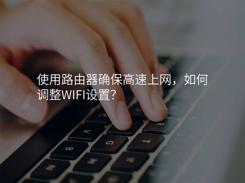 使用路由器确保高速上网,如何调整WIFI设置?